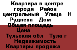 Квартира в центре города › Район ­ центральный › Улица ­ Н.Руднева › Дом ­ 66 › Общая площадь ­ 43 › Цена ­ 2 290 000 - Тульская обл., Тула г. Недвижимость » Квартиры продажа   . Тульская обл.